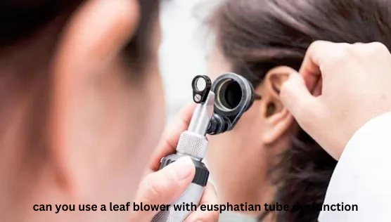 Can You Use a Leaf Blower with Eusphatian Tube Dysfunction